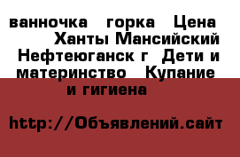ванночка   горка › Цена ­ 400 - Ханты-Мансийский, Нефтеюганск г. Дети и материнство » Купание и гигиена   